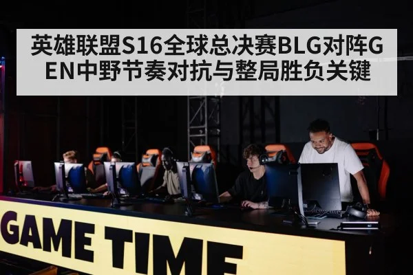 英雄联盟S16全球总决赛BLG对阵GEN中野节奏对抗与整局胜负关键
