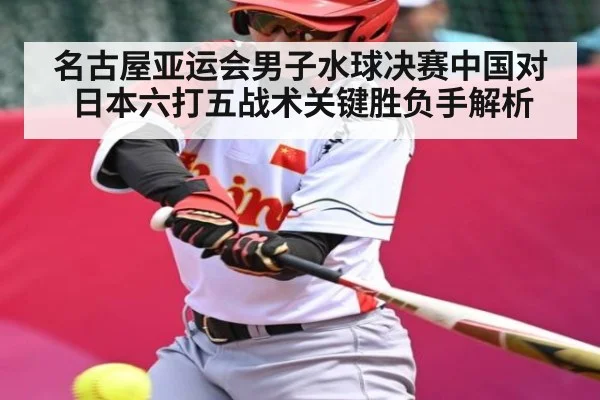 名古屋亚运会男子水球决赛中国对日本六打五战术关键胜负手解析