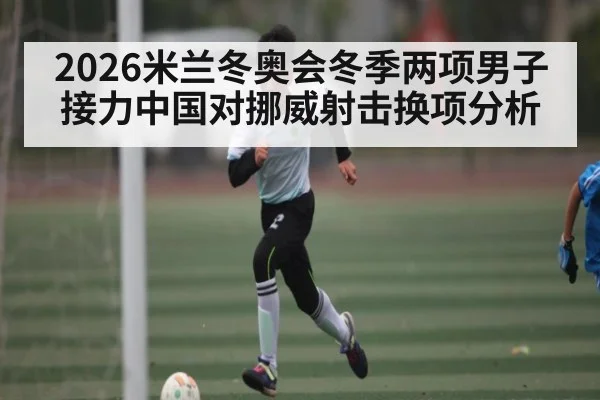 2026米兰冬奥会冬季两项男子接力中国对挪威射击换项分析