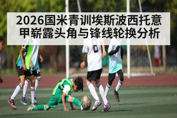 2026国米青训埃斯波西托意甲崭露头角与锋线轮换分析