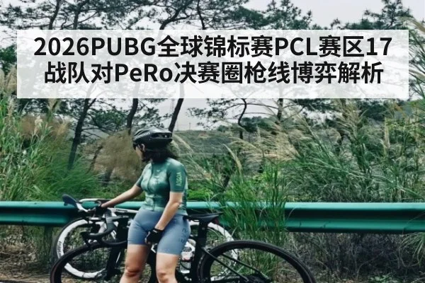 2026PUBG全球锦标赛PCL赛区17战队对PeRo决赛圈枪线博弈解析