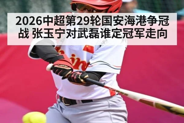 2026中超第29轮国安海港争冠战 张玉宁对武磊谁定冠军走向