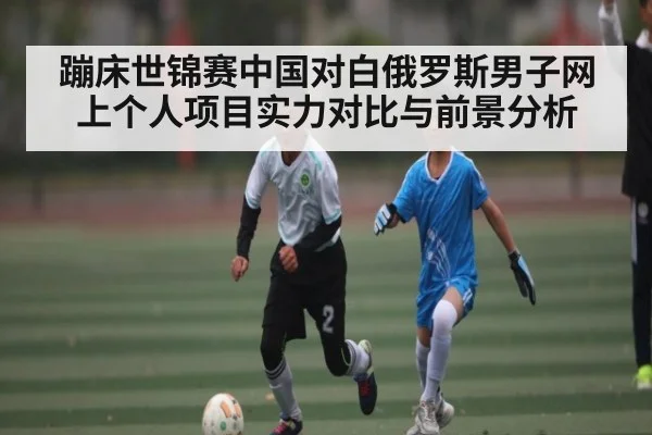 蹦床世锦赛中国对白俄罗斯男子网上个人项目实力对比与前景分析