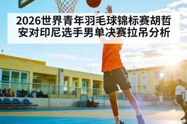 2026世界青年羽毛球锦标赛胡哲安对印尼选手男单决赛拉吊分析